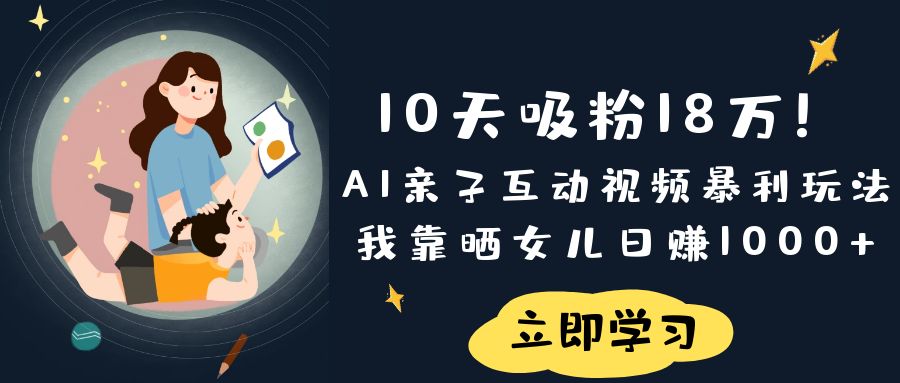 《10天吸粉18万！AI亲子互动视频暴利玩法，我靠晒女儿日赚1000+》-村长副业网