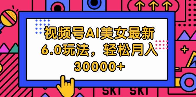 视频号AI美女最新6.0玩法，轻松月入30000+-村长副业网