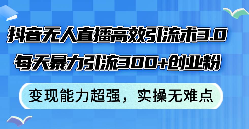 抖音无人直播高效引流术3.0，每天暴力引流300+创业粉，变现能力超强，…-村长副业网
