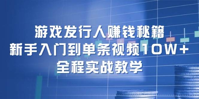 游戏发行人赚钱秘籍：新手入门到单条视频10W+，全程实战教学-村长副业网