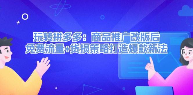 玩转拼多多：商品推广改版后，免费流量+货损策略打造爆款新法（无水印）-村长副业网